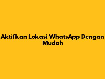 Aktifkan Lokasi WhatsApp Dengan Mudah