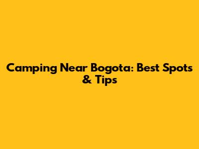 Camping Near Bogota: Best Spots & Tips