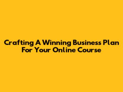 Crafting A Winning Business Plan For Your Online Course