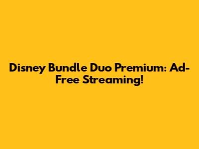 Disney Bundle Duo Premium: Ad-Free Streaming!
