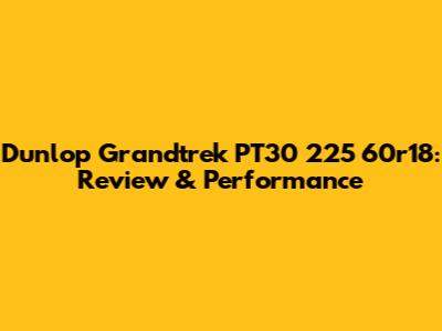 Dunlop Grandtrek PT30 225 60r18: Review & Performance