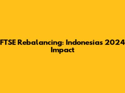 FTSE Rebalancing: Indonesia's 2024 Impact