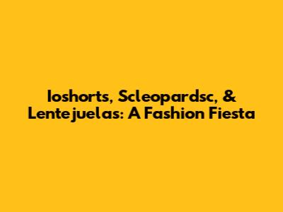 Ioshorts, Scleopardsc, & Lentejuelas: A Fashion Fiesta