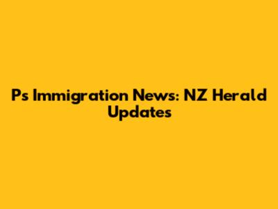 P's Immigration News: NZ Herald Updates