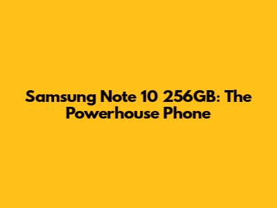 Samsung Note 10 256GB: The Powerhouse Phone