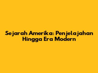 Sejarah Amerika: Penjelajahan Hingga Era Modern